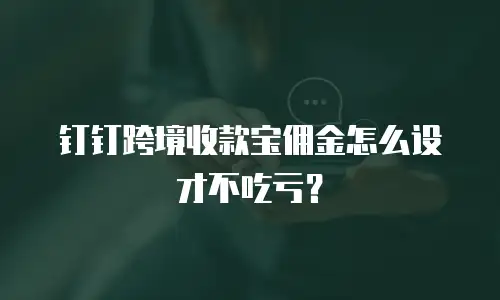 钉钉跨境收款宝佣金怎么设才不吃亏？