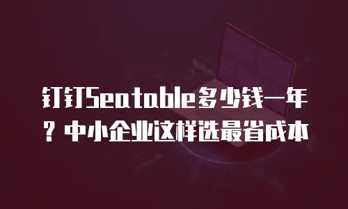钉钉Seatable多少钱一年？中小企业这样选最省成本