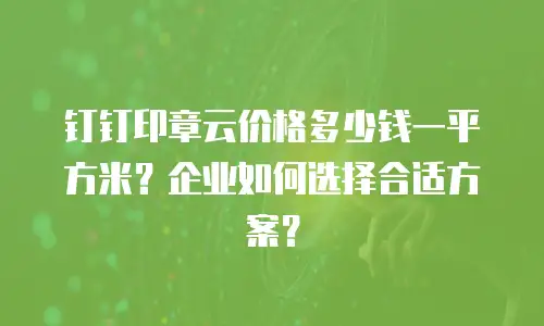 钉钉印章云价格多少钱一平方米？企业如何选择合适方案？
