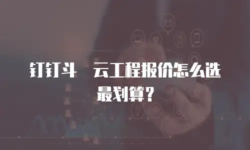钉钉斗栱云工程报价怎么选最划算？