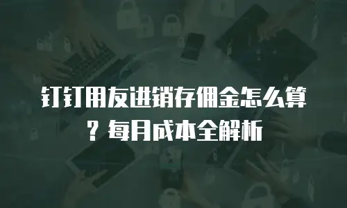钉钉用友进销存佣金怎么算？每月成本全解析
