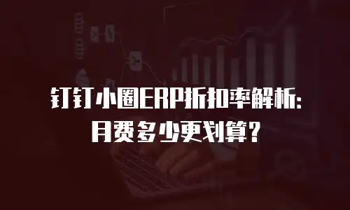 钉钉小圈ERP折扣率解析：月费多少更划算？