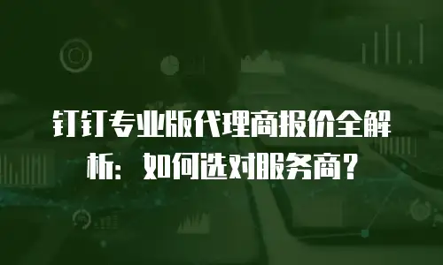 钉钉专业版代理商报价全解析：如何选对服务商？