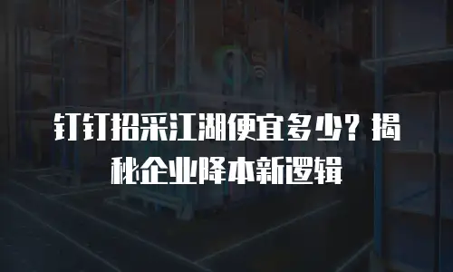 钉钉招采江湖便宜多少？揭秘企业降本新逻辑