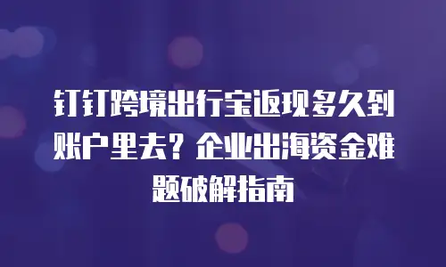 钉钉跨境出行宝返现多久到账户里去？企业出海资金难题破解指南