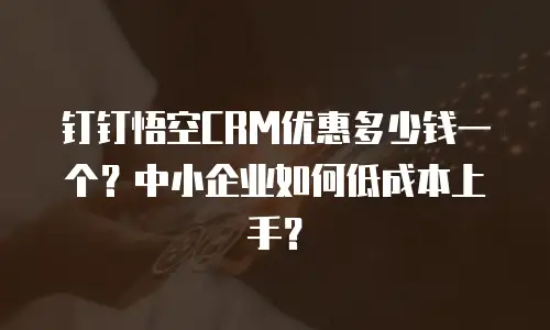 钉钉悟空CRM优惠多少钱一个？中小企业如何低成本上手？