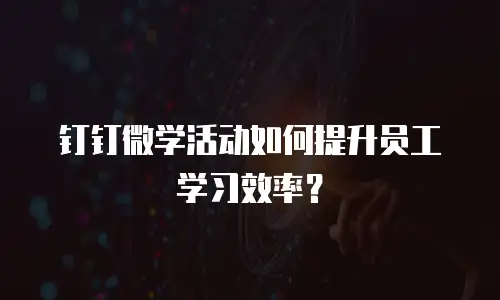 钉钉微学活动如何提升员工学习效率？