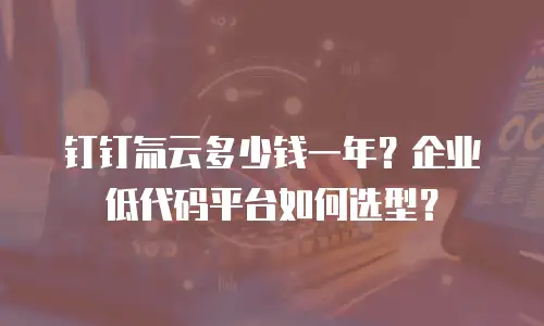 钉钉氚云多少钱一年？企业低代码平台如何选型？