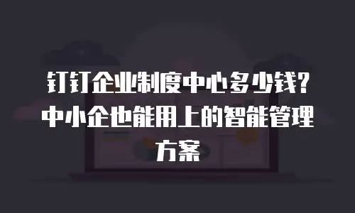 钉钉企业制度中心多少钱？中小企也能用上的智能管理方案
