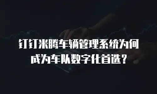 钉钉米腾车辆管理系统为何成为车队数字化首选？