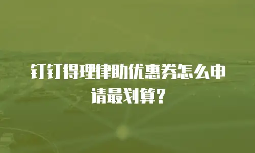 钉钉得理律助优惠券怎么申请最划算？