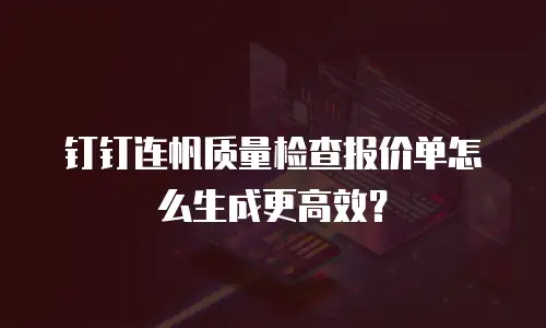 钉钉连帆质量检查报价单怎么生成更高效？