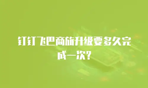 钉钉飞巴商旅升级要多久完成一次？