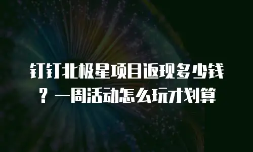 钉钉北极星项目返现多少钱？一周活动怎么玩才划算