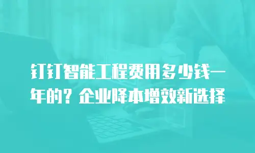 钉钉智能工程费用多少钱一年的？企业降本增效新选择