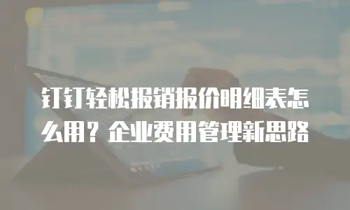钉钉轻松报销报价明细表怎么用？企业费用管理新思路