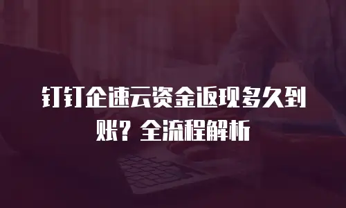钉钉企速云资金返现多久到账？全流程解析