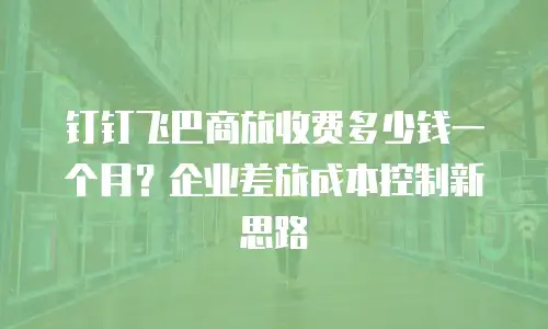 钉钉飞巴商旅收费多少钱一个月？企业差旅成本控制新思路
