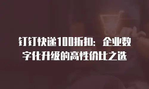 钉钉快递100折扣：企业数字化升级的高性价比之选