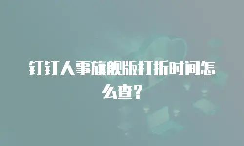 钉钉人事旗舰版打折时间怎么查？