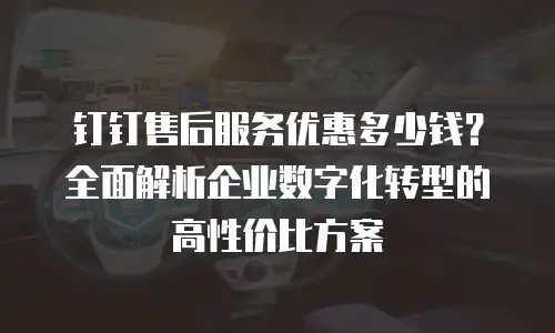 钉钉售后服务优惠多少钱？全面解析企业数字化转型的高性价比方案