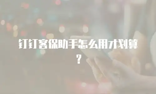 钉钉客保助手怎么用才划算？