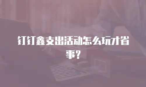 钉钉鑫支出活动怎么玩才省事？