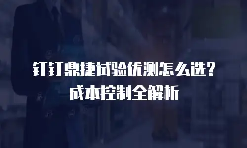 钉钉鼎捷试验优测怎么选？成本控制全解析