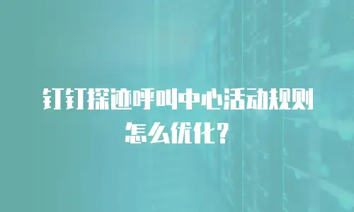 钉钉探迹呼叫中心活动规则怎么优化？