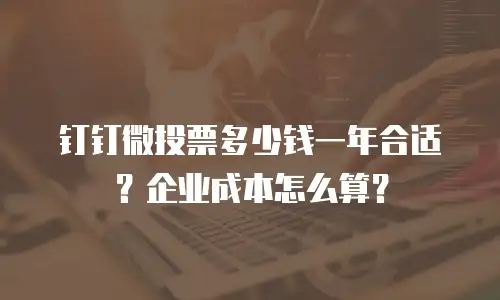 钉钉微投票多少钱一年合适？企业成本怎么算？