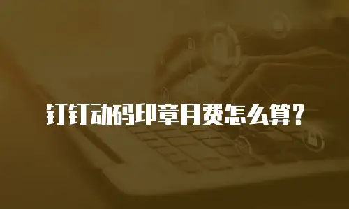 钉钉动码印章月费怎么算？