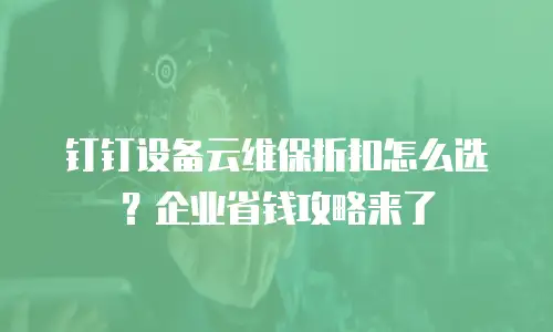钉钉设备云维保折扣怎么选？企业省钱攻略来了