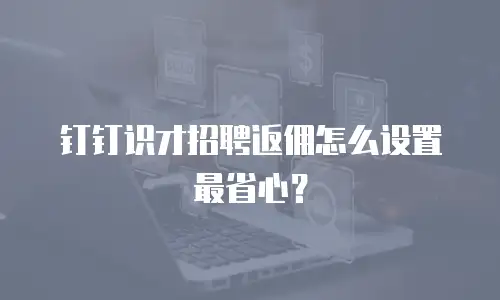 钉钉识才招聘返佣怎么设置最省心？