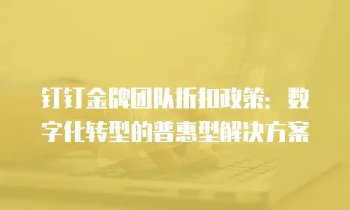 钉钉金牌团队折扣政策：数字化转型的普惠型解决方案