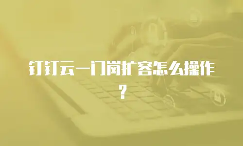 钉钉云一门岗扩容怎么操作？