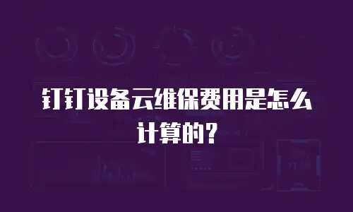 钉钉设备云维保费用是怎么计算的？