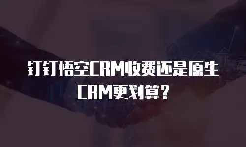 钉钉悟空CRM收费还是原生CRM更划算？