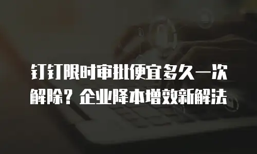 钉钉限时审批便宜多久一次解除？企业降本增效新解法