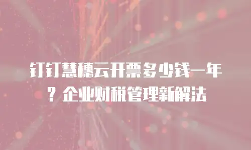 钉钉慧穗云开票多少钱一年？企业财税管理新解法