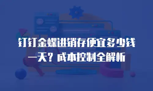 钉钉金蝶进销存便宜多少钱一天？成本控制全解析