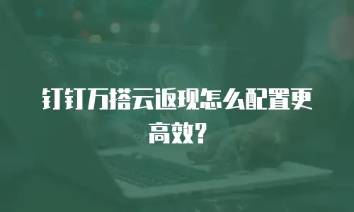钉钉万搭云返现怎么配置更高效？