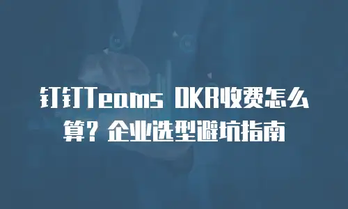 钉钉Teams OKR收费怎么算？企业选型避坑指南
