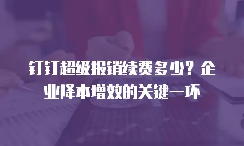 钉钉超级报销续费多少？企业降本增效的关键一环