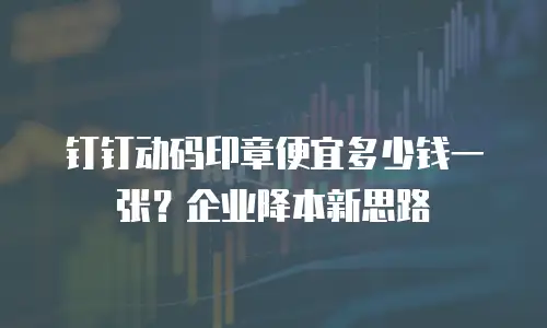 钉钉动码印章便宜多少钱一张？企业降本新思路