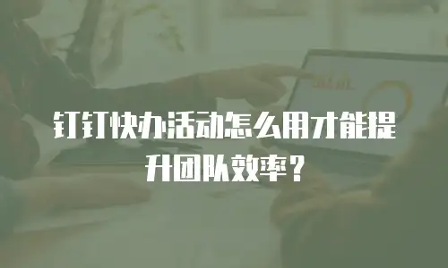 钉钉快办活动怎么用才能提升团队效率？