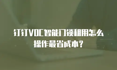 钉钉VOC智能门锁租用怎么操作最省成本？