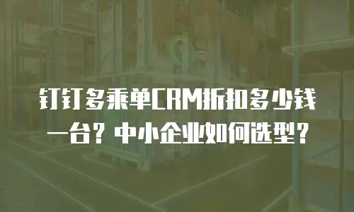 钉钉多乘单CRM折扣多少钱一台？中小企业如何选型？