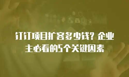 钉钉项目扩容多少钱？企业主必看的5个关键因素