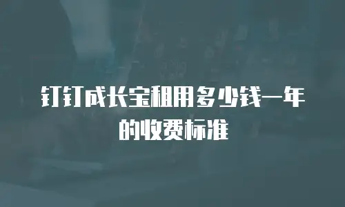 钉钉成长宝租用多少钱一年的收费标准
