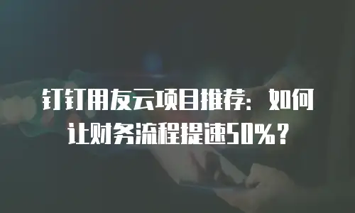 钉钉用友云项目推荐：如何让财务流程提速50%？